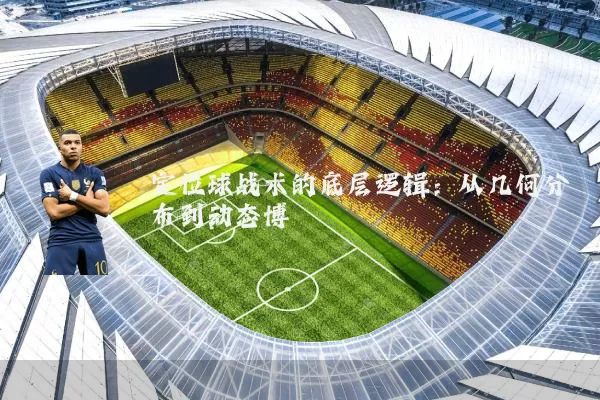 定位球战术的底层逻辑：从几何分布到动态博弈