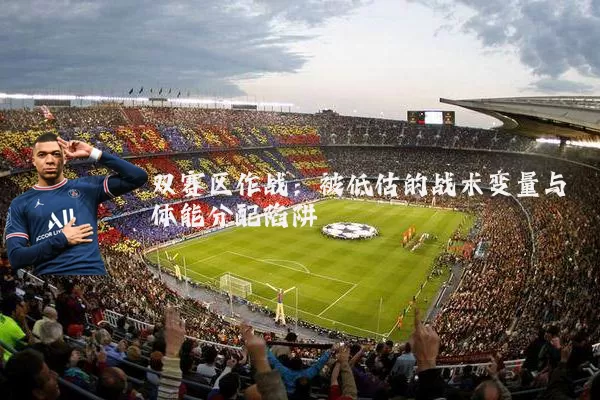 双赛区作战:被低估的战术变量与体能分配陷阱
