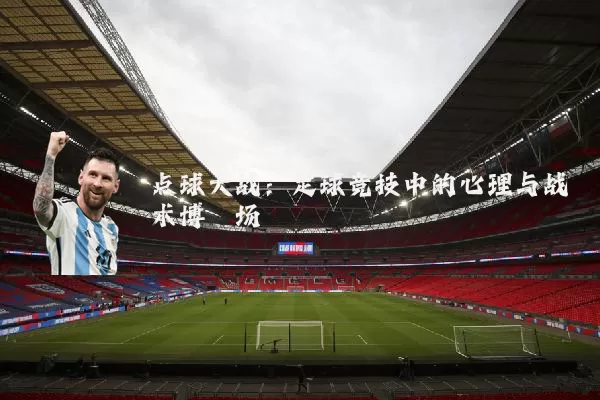 点球大战:足球竞技中的心理与战术博弈场
