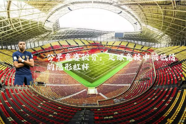 公平竞赛积分:足球竞技中被低估的隐形杠杆