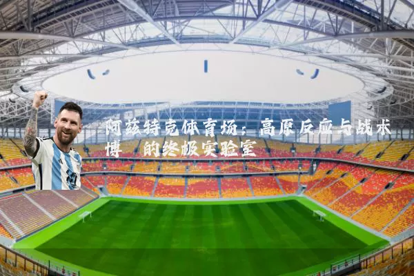 阿兹特克体育场：高原反应与战术博弈的终极实验室